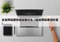企业网站建设目标有什么（企业网站建设内容）
