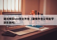 建筑模型seo优化外包（建模外包公司能学到东西吗）