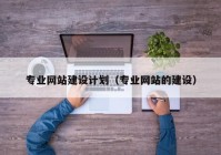 专业网站建设计划（专业网站的建设）