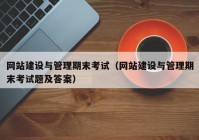 网站建设与管理期末考试（网站建设与管理期末考试题及答案）