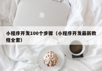 小程序开发100个步骤（小程序开发最新教程全套）