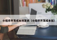 小程序开发成本预算表（小程序开发成本低）