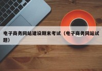 电子商务网站建设期末考试（电子商务网站试题）