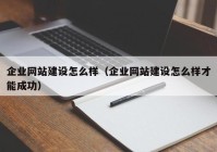 企业网站建设怎么样（企业网站建设怎么样才能成功）