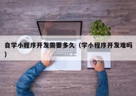 自学小程序开发需要多久（学小程序开发难吗）
