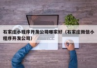 石家庄小程序开发公司哪家好（石家庄微信小程序开发公司）
