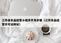 江苏省食品经营小程序开发步骤（江苏食品经营许可证网址）