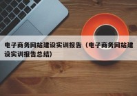 电子商务网站建设实训报告（电子商务网站建设实训报告总结）