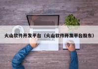 火山软件开发平台（火山软件开发平台股东）